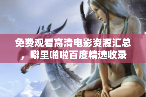 免费观看高清电影资源汇总，噼里啪啦百度精选收录