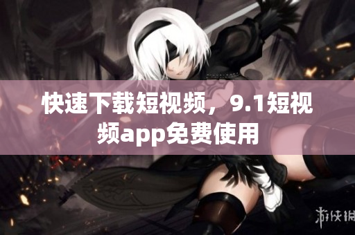 快速下载短视频，9.1短视频app免费使用