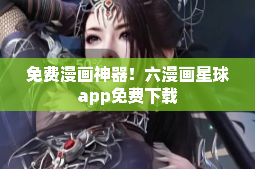 免费漫画神器！六漫画星球app免费下载