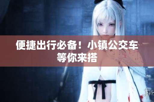 便捷出行必备！小镇公交车等你来搭