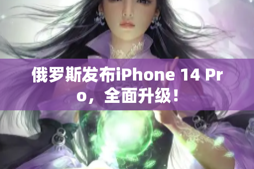 俄罗斯发布iPhone 14 Pro，全面升级！