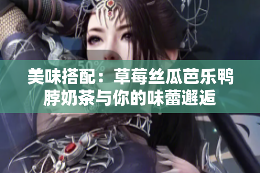 美味搭配：草莓丝瓜芭乐鸭脖奶茶与你的味蕾邂逅