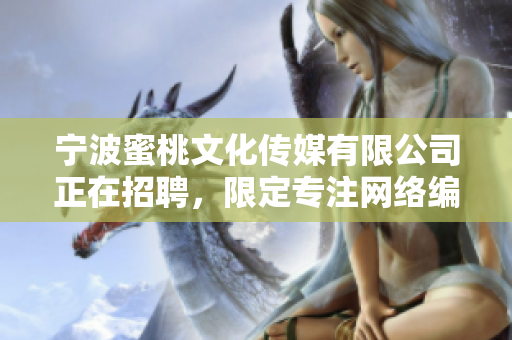 宁波蜜桃文化传媒有限公司正在招聘，限定专注网络编辑岗位！