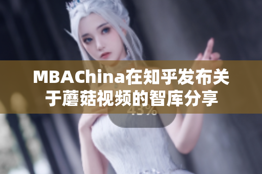 MBAChina在知乎发布关于蘑菇视频的智库分享