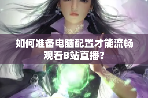 如何准备电脑配置才能流畅观看B站直播？