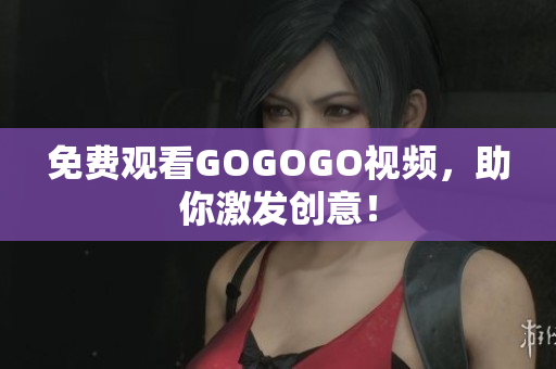 免费观看GOGOGO视频，助你激发创意！