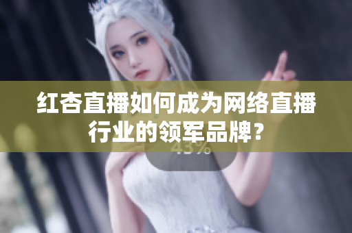 红杏直播如何成为网络直播行业的领军品牌？