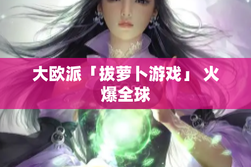 大欧派「拔萝卜游戏」 火爆全球