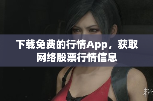 下载免费的行情App，获取网络股票行情信息