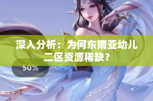 深入分析：为何东南亚幼儿二区资源稀缺？