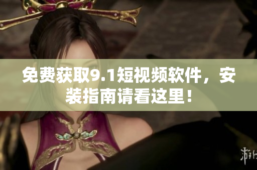 免费获取9.1短视频软件，安装指南请看这里！