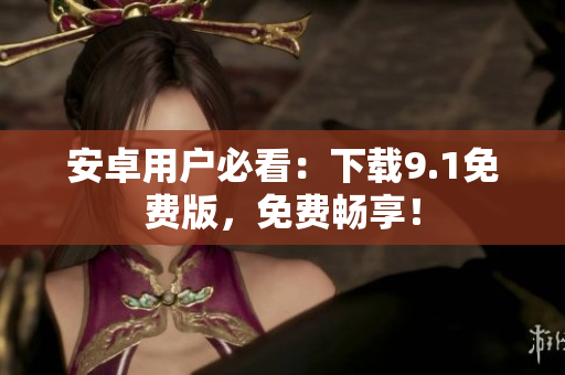 安卓用户必看：下载9.1免费版，免费畅享！