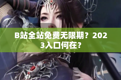 B站全站免费无限期？2023入口何在？