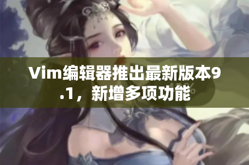 Vim编辑器推出最新版本9.1，新增多项功能