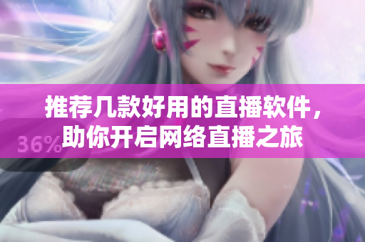 推荐几款好用的直播软件，助你开启网络直播之旅