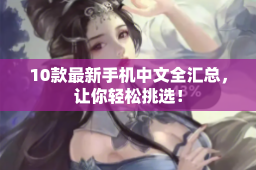 10款最新手机中文全汇总，让你轻松挑选！