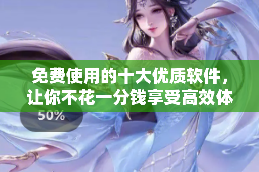 免费使用的十大优质软件，让你不花一分钱享受高效体验！