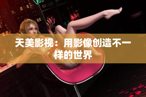 天美影视：用影像创造不一样的世界