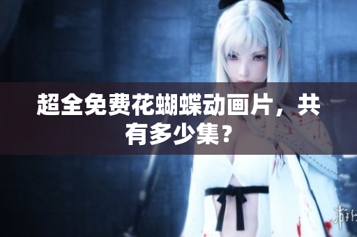 超全免费花蝴蝶动画片，共有多少集？