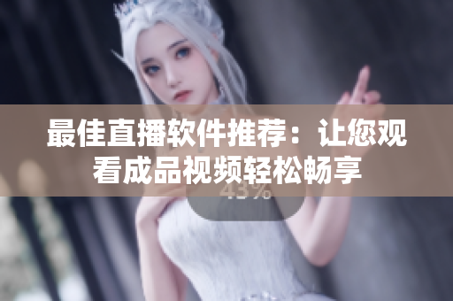 最佳直播软件推荐：让您观看成品视频轻松畅享