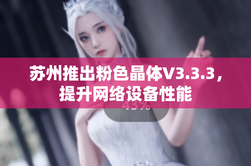 苏州推出粉色晶体V3.3.3，提升网络设备性能