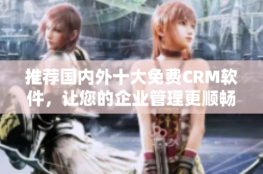 推荐国内外十大免费CRM软件，让您的企业管理更顺畅