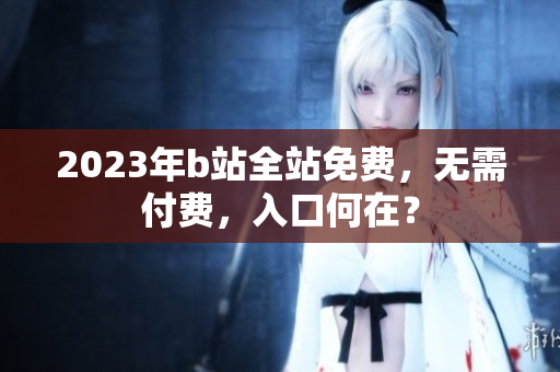 2023年b站全站免费，无需付费，入口何在？