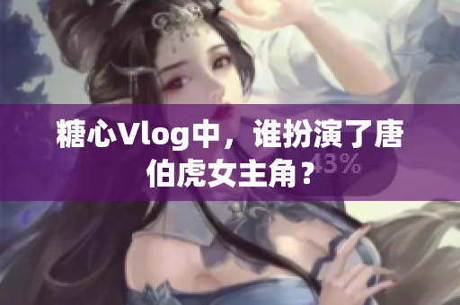 糖心Vlog中，谁扮演了唐伯虎女主角？