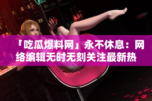 「吃瓜爆料网」永不休息：网络编辑无时无刻关注最新热点