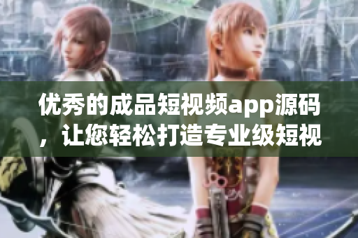 优秀的成品短视频app源码，让您轻松打造专业级短视频平台