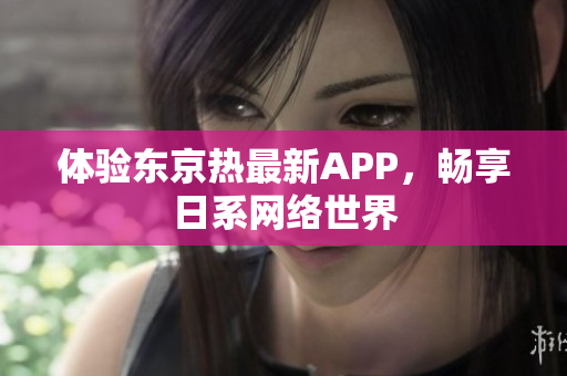体验东京热最新APP，畅享日系网络世界