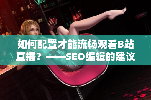 如何配置才能流畅观看B站直播？——SEO编辑的建议