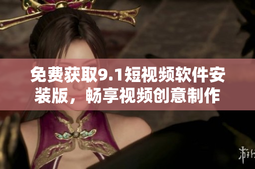 免费获取9.1短视频软件安装版，畅享视频创意制作