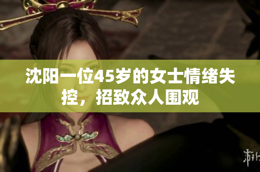 沈阳一位45岁的女士情绪失控，招致众人围观