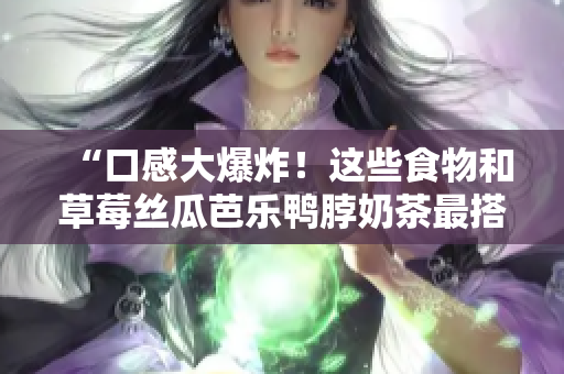 “口感大爆炸！这些食物和草莓丝瓜芭乐鸭脖奶茶最搭！”
