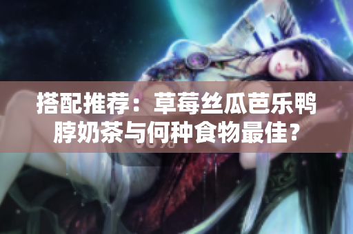 搭配推荐：草莓丝瓜芭乐鸭脖奶茶与何种食物最佳？