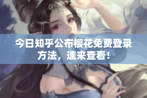 今日知乎公布樱花免费登录方法，速来查看！