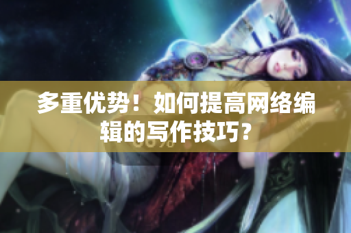 多重优势！如何提高网络编辑的写作技巧？
