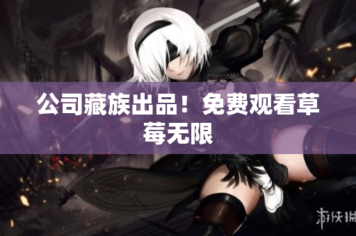 公司藏族出品！免费观看草莓无限