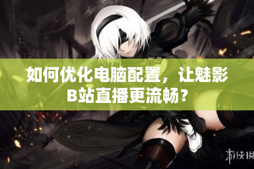 如何优化电脑配置，让魅影B站直播更流畅？