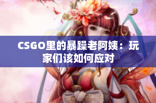 CSGO里的暴躁老阿姨：玩家们该如何应对
