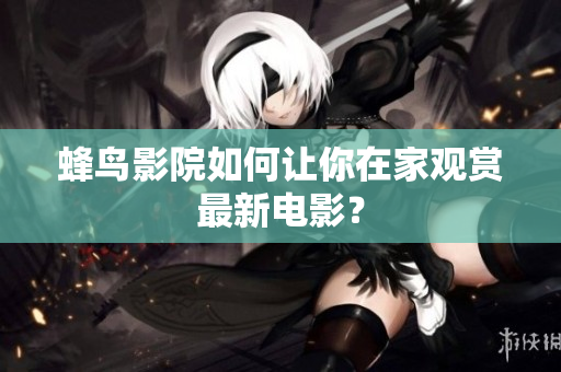 蜂鸟影院如何让你在家观赏最新电影？