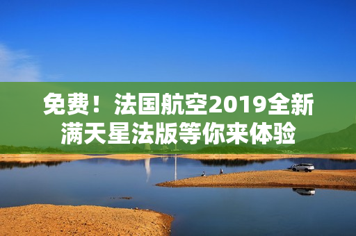 免费！法国航空2019全新满天星法版等你来体验