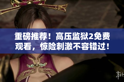 重磅推荐！高压监狱2免费观看，惊险刺激不容错过！