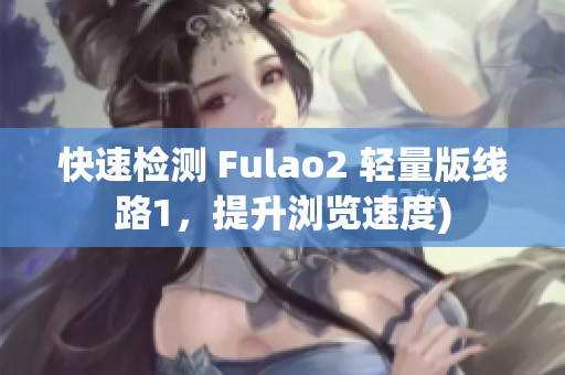 快速检测 Fulao2 轻量版线路1，提升浏览速度)