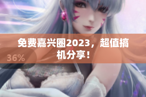 免费嘉兴圈2023，超值搞机分享！