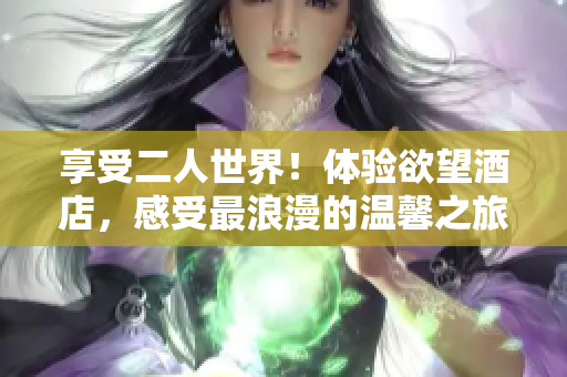 享受二人世界！体验欲望酒店，感受最浪漫的温馨之旅！