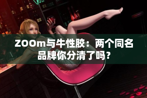 ZOOm与牛性胶：两个同名品牌你分清了吗？