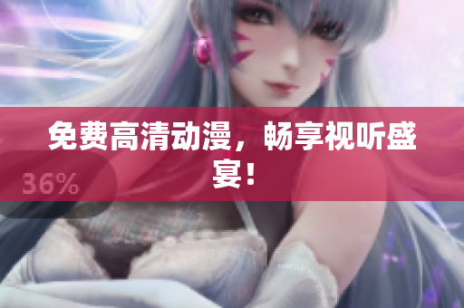 免费高清动漫，畅享视听盛宴！