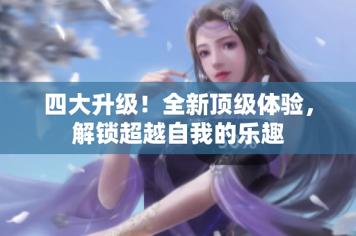 四大升级！全新顶级体验，解锁超越自我的乐趣
